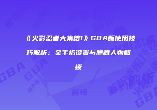 《火影忍者大集结1》GBA版使用技巧解析：金手指设置与隐藏人物解锁