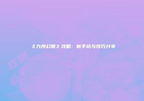《九州幻姬》攻略：新手坑与技巧分享