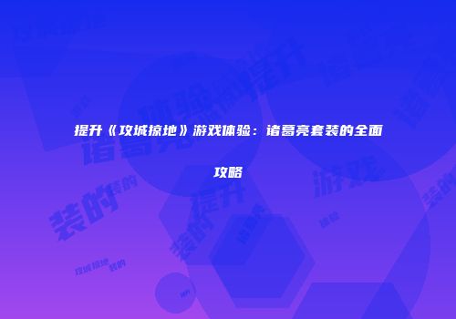 提升《攻城掠地》游戏体验：诸葛亮套装的全面攻略
