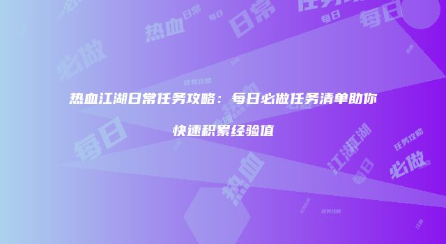 热血江湖日常任务攻略：每日必做任务清单助你快速积累经验值