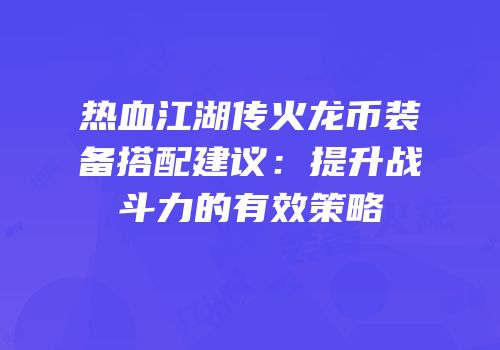 热血江湖传火龙币装备搭配建议:提升战斗力的有效策略