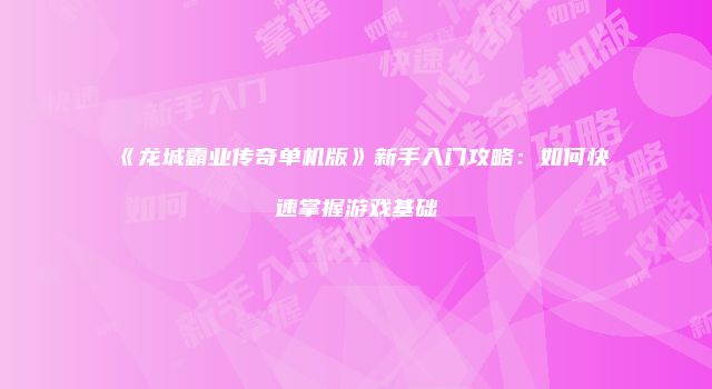 《龙城霸业传奇单机版》新手入门攻略：如何快速掌握游戏基础