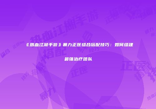 《热血江湖手游》暴力正医组合搭配技巧：如何组建最强治疗团队