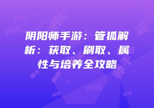 阴阳师手游：管狐解析：获取、刷取、属性与培养全攻略
