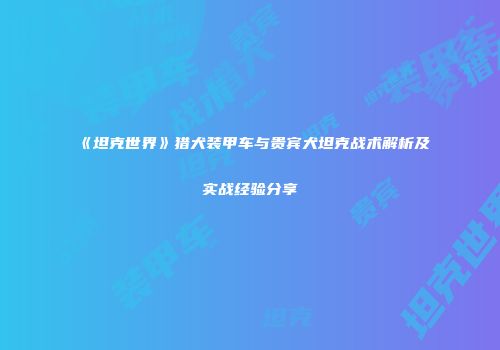 《坦克世界》猎犬装甲车与贵宾犬坦克战术解析及实战经验分享