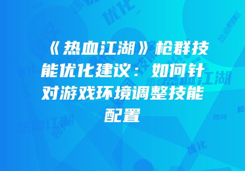 《热血江湖》枪群技能优化建议：如何针对游戏环境调整技能配置