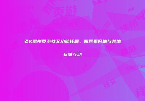 老K德州页游社交功能详解：如何更好地与其他玩家互动