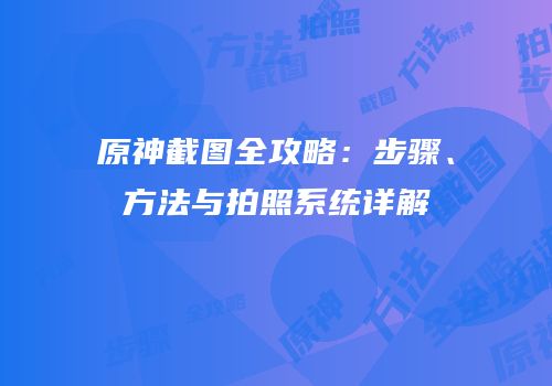 原神截图全攻略：步骤、方法与拍照系统详解
