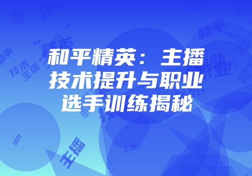 和平精英：主播技术提升与职业选手训练揭秘