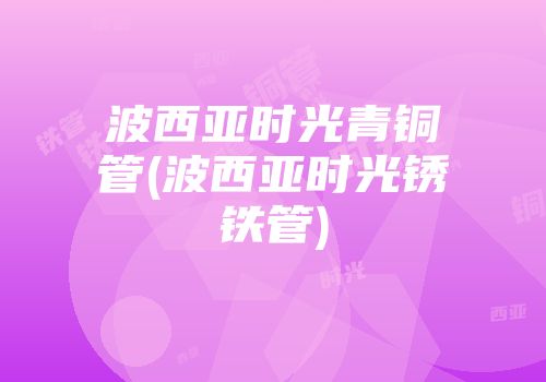 波西亚时光青铜管(波西亚时光锈铁管)