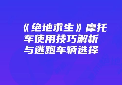 《绝地求生》摩托车使用技巧解析与逃跑车辆选择
