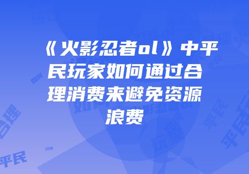 《火影忍者ol》中平民玩家如何通过合理消费来避免资源浪费