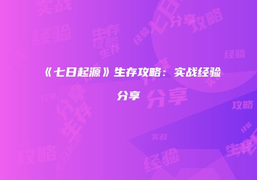 《七日起源》生存攻略：实战经验分享