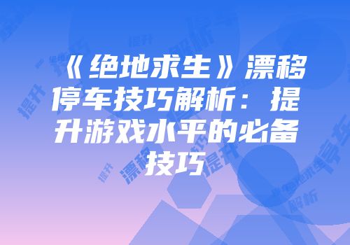 《绝地求生》漂移停车技巧解析：提升游戏水平的必备技巧