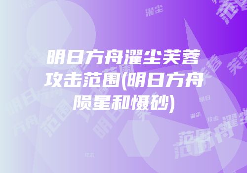 明日方舟濯尘芙蓉攻击范围(明日方舟陨星和慑砂)