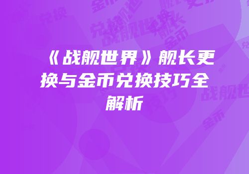 《战舰世界》舰长更换与金币兑换技巧全解析