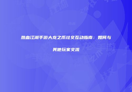 热血江湖手游大龙之爪社交互动指南：如何与其他玩家交流