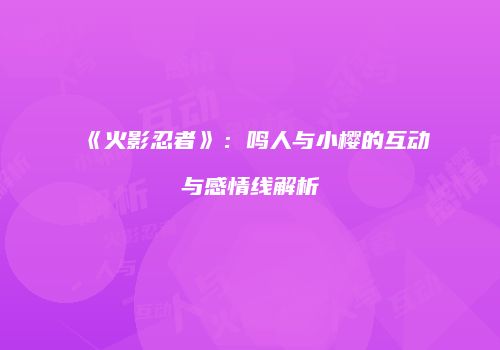 《火影忍者》：鸣人与小樱的互动与感情线解析