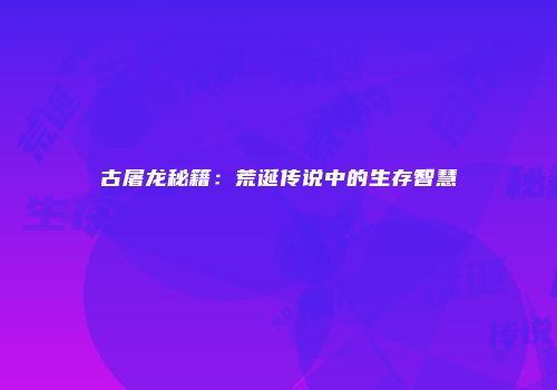 古屠龙秘籍：荒诞传说中的生存智慧