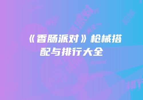 《香肠派对》枪械搭配与排行大全