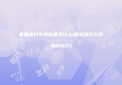 香肠派对专属配置是什么(香肠派对怎样流畅运行)