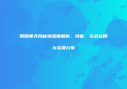 阴阳师天狗秘境深度解析：技能、实战运用与资源分布