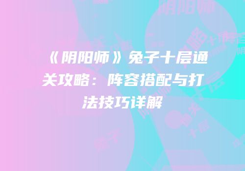 《阴阳师》兔子十层通关攻略：阵容搭配与打法技巧详解