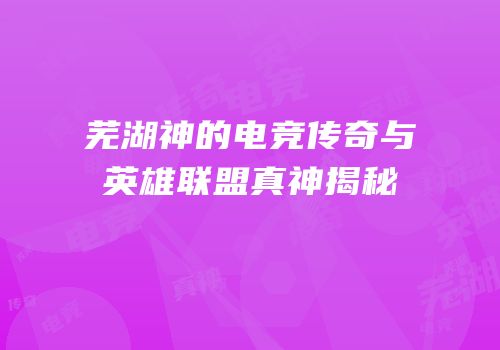 芜湖神的电竞传奇与英雄联盟真神揭秘