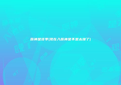 原神是淡季(现在入原神是不是太晚了)