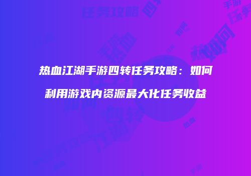 热血江湖手游四转任务攻略：如何利用游戏内资源最大化任务收益