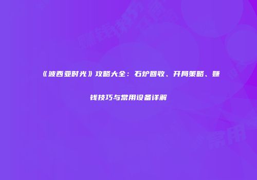 《波西亚时光》攻略大全：石炉回收、开局策略、赚钱技巧与常用设备详解