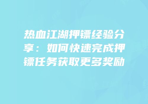 热血江湖押镖经验分享:如何快速完成押镖任务获取更多奖励