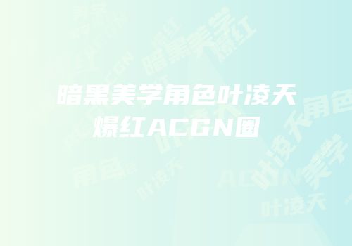 暗黑美学角色叶凌天爆红ACGN圈