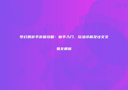 梦幻西游手游版攻略：新手入门、玩法详解及社交交易全解析