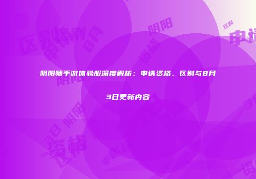阴阳师手游体验服深度解析：申请资格、区别与8月3日更新内容