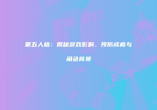 第五人格：揭秘游戏影响、预防成瘾与角色背景