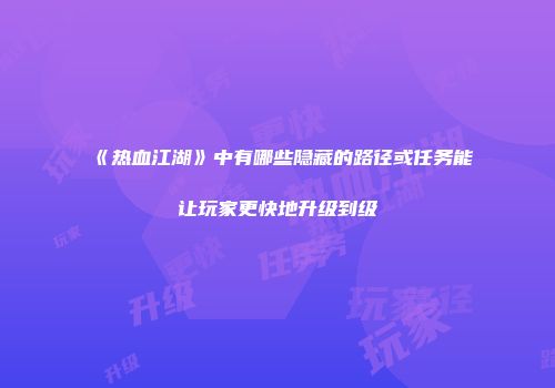 《热血江湖》中有哪些隐藏的路径或任务能让玩家更快地升级到级