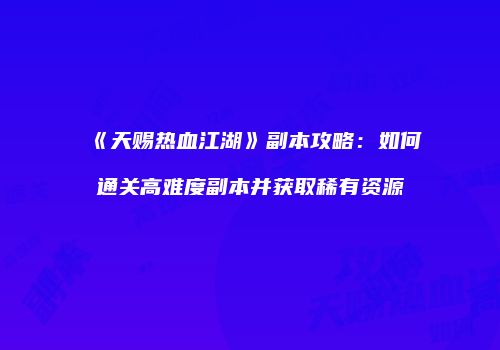 《天赐热血江湖》副本攻略：如何通关高难度副本并获取稀有资源