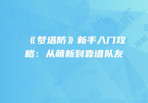 《梦塔防》新手入门攻略：从萌新到靠谱队友