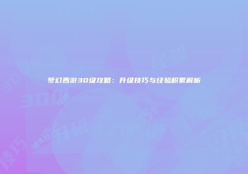 梦幻西游30级攻略：升级技巧与经验积累解析
