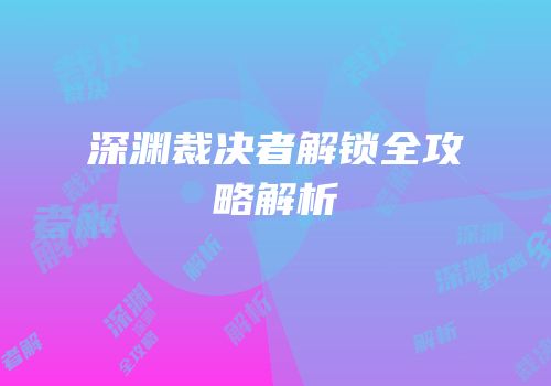 深渊裁决者解锁全攻略解析
