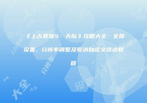 《上古卷轴5：天际》攻略大全：全屏设置、分辨率调整及取消自定义终点教程