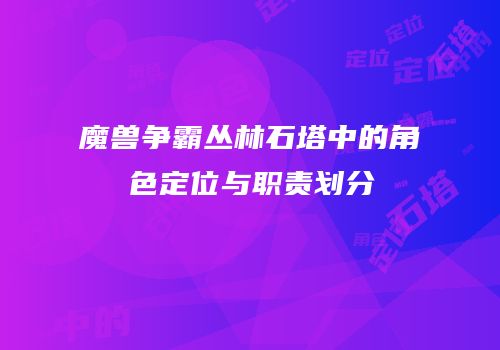 魔兽争霸丛林石塔中的角色定位与职责划分
