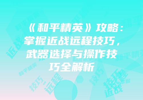 《和平精英》攻略：掌握近战远程技巧，武器选择与操作技巧全解析
