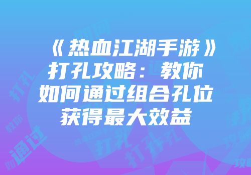 《热血江湖手游》打孔攻略：教你如何通过组合孔位获得最大效益