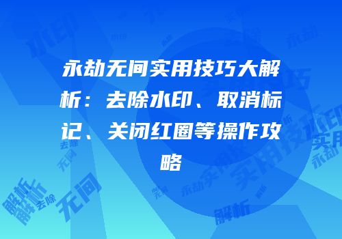 永劫无间实用技巧大解析：去除水印、取消标记、关闭红圈等操作攻略