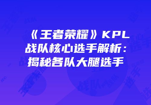 《王者荣耀》KPL战队核心选手解析：揭秘各队大腿选手