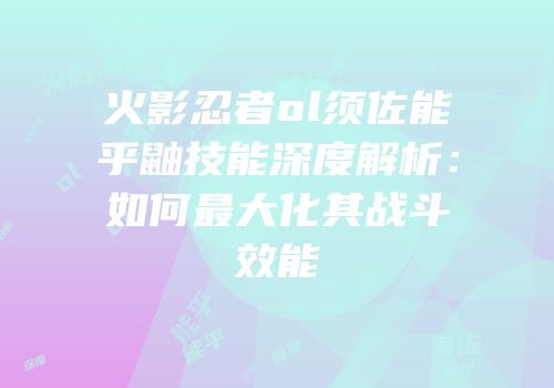 火影忍者ol须佐能乎鼬技能深度解析：如何最大化其战斗效能