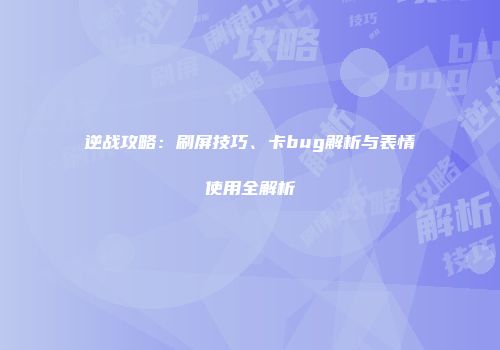 逆战攻略：刷屏技巧、卡bug解析与表情使用全解析