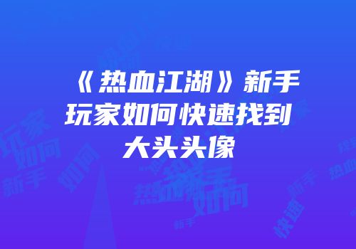 《热血江湖》新手玩家如何快速找到大头头像